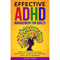Effective ADHD Management for Adults: Simple, Easy-To-Use Tools for Better Focus, Improved Relationships, and a Calmer, Easier Life