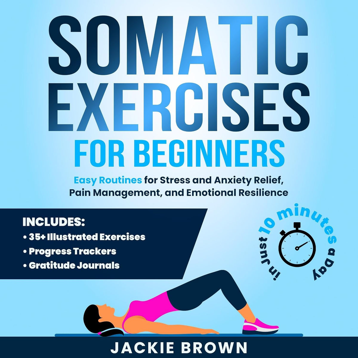 Somatic Exercises for Beginners: Easy Routines for Stress and Anxiety Relief, Pain Management, and Emotional Resilience— in Just 10 Minutes a Day